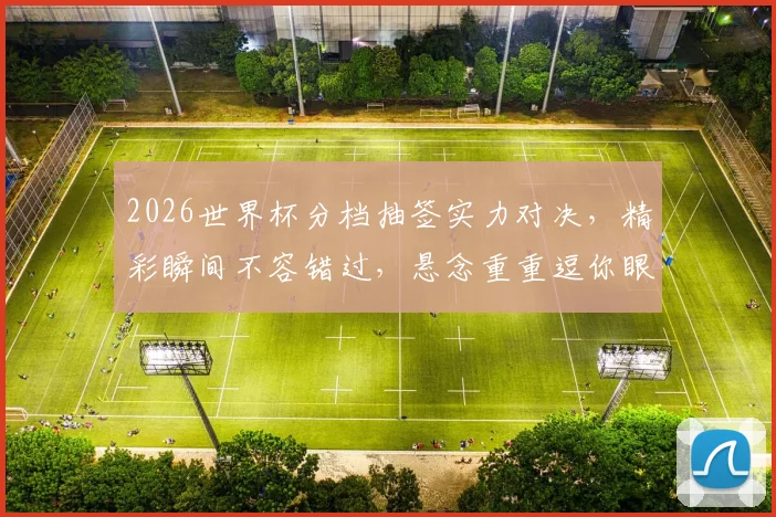 2026世界杯分档抽签实力对决，精彩瞬间不容错过，悬念重重逗你眼球