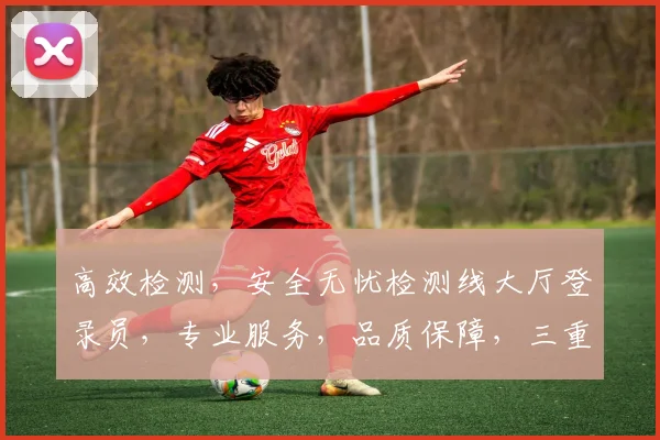 高效检测，安全无忧检测线大厅登录员，专业服务，品质保障，三重认证，尽在掌握