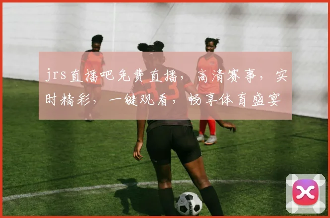 jrs直播吧免费直播，高清赛事，实时精彩，一键观看，畅享体育盛宴，不容错过，快来体验
