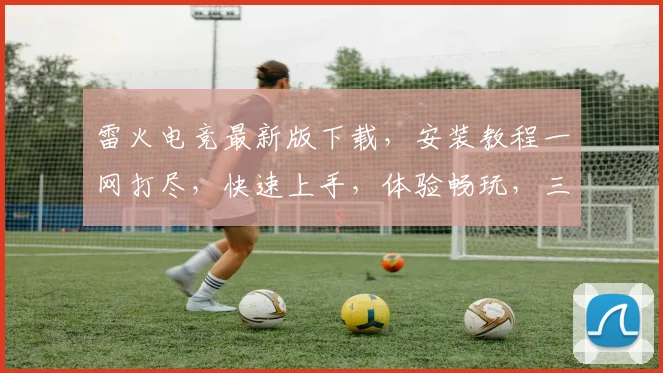 雷火电竞最新版下载，安装教程一网打尽，快速上手，体验畅玩，三步搞定