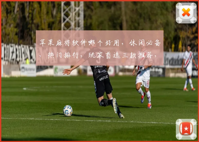 苹果麻将软件哪个好用，休闲必备，热门排行，玩家首选三款推荐，体验非凡