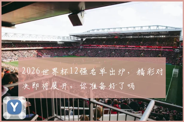 2026世界杯12强名单出炉，精彩对决即将展开，你准备好了吗