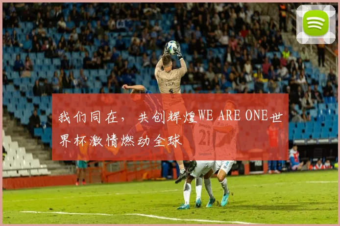 我们同在，共创辉煌WE ARE ONE世界杯激情燃动全球