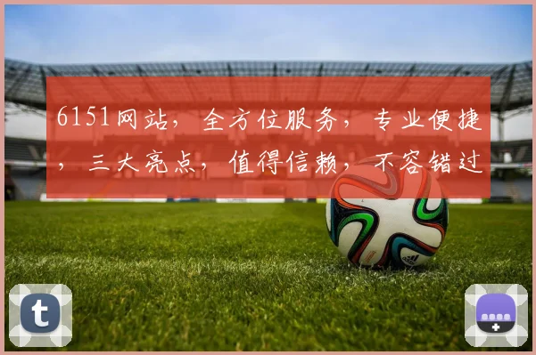 6151网站，全方位服务，专业便捷，三大亮点，值得信赖，不容错过
