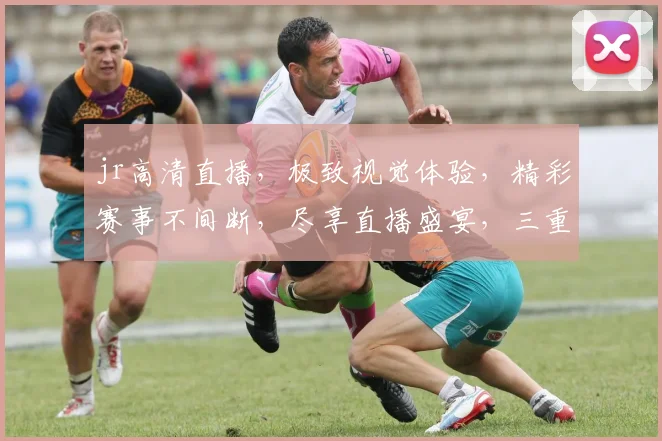 jr高清直播，极致视觉体验，精彩赛事不间断，尽享直播盛宴，三重福利等你来