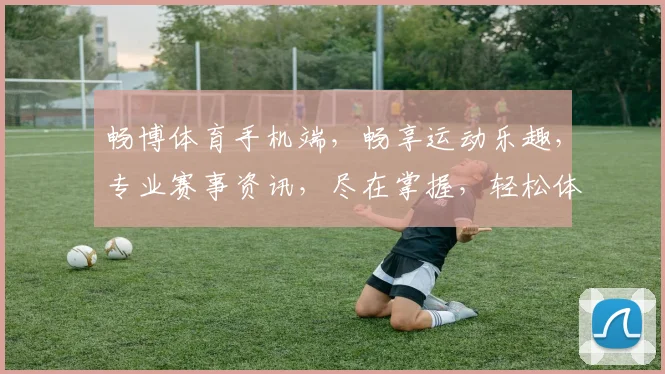 畅博体育手机端，畅享运动乐趣，专业赛事资讯，尽在掌握，轻松体验