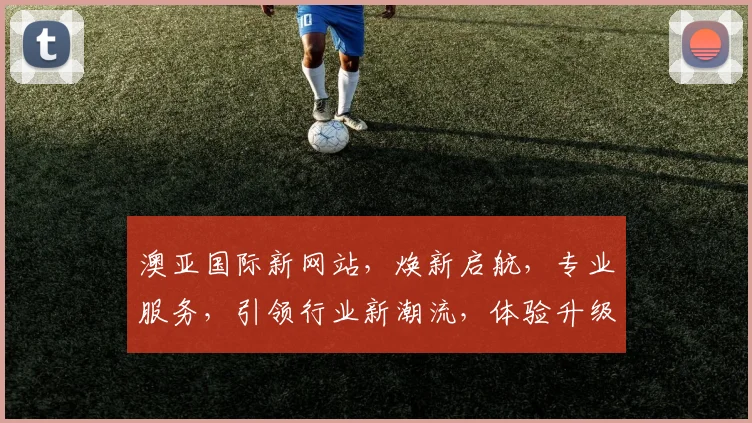 澳亚国际新网站，焕新启航，专业服务，引领行业新潮流，体验升级，品质卓越，值得期待