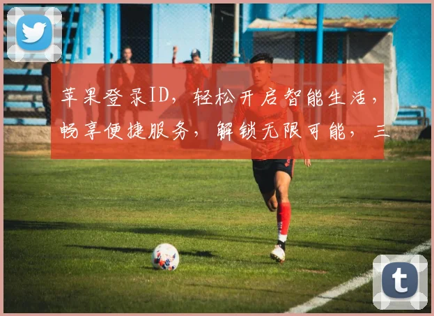 苹果登录ID，轻松开启智能生活，畅享便捷服务，解锁无限可能，三步完成，安全可靠
