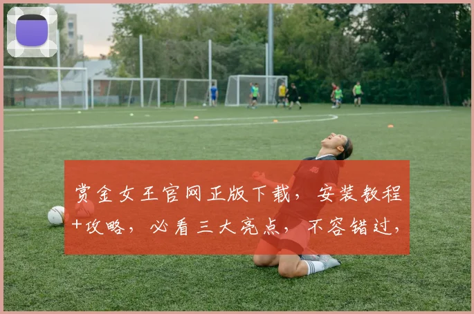 赏金女王官网正版下载，安装教程+攻略，必看三大亮点，不容错过，一网打尽