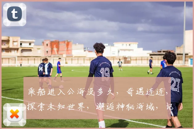 乘船进入公海没多久，奇遇连连，探索未知世界，邂逅神秘海域，记录精彩瞬间