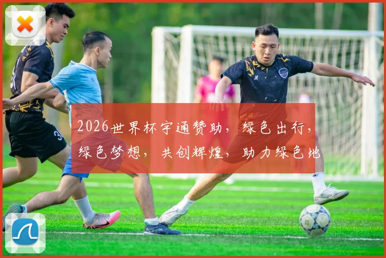2026世界杯宇通赞助，绿色出行，绿色梦想，共创辉煌，助力绿色地球