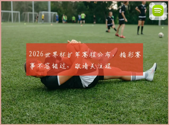 2026世界杯扩军赛程公布，精彩赛事不容错过，敬请关注逗